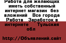  Работа для желающих иметь собственный интернет магазин, без вложений - Все города Работа » Заработок в интернете   . Тульская обл.